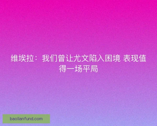 维埃拉:我们曾让尤文陷入困境 表现值得一场平局 维埃拉:我们曾让尤文陷入困境 表现值得一场平局