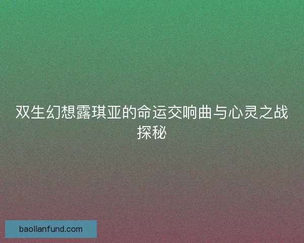 双生幻想露琪亚的命运交响曲与心灵之战探秘