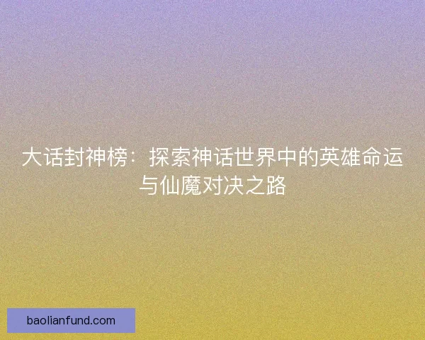 大话封神榜:探索神话世界中的英雄命运与仙魔对决之路 大话封神榜:探索神话世界中的英雄命运与仙魔对决之路