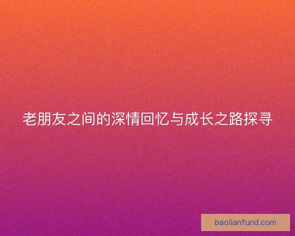 老朋友之间的深情回忆与成长之路探寻