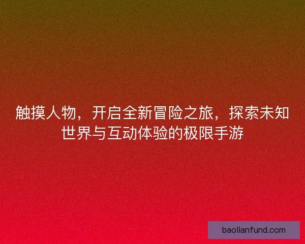 触摸人物,开启全新冒险之旅,探索未知世界与互动体验的极限手游 触摸人物,开启全新冒险之旅,探索未知世界与互动体验的极限手游