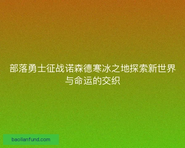 部落勇士征战诺森德寒冰之地探索新世界与命运的交织 部落勇士征战诺森德寒冰之地探索新世界与命运的交织