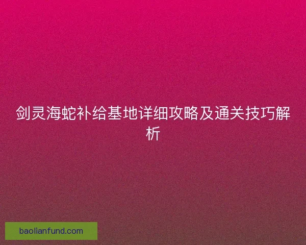 剑灵海蛇补给基地详细攻略及通关技巧解析
