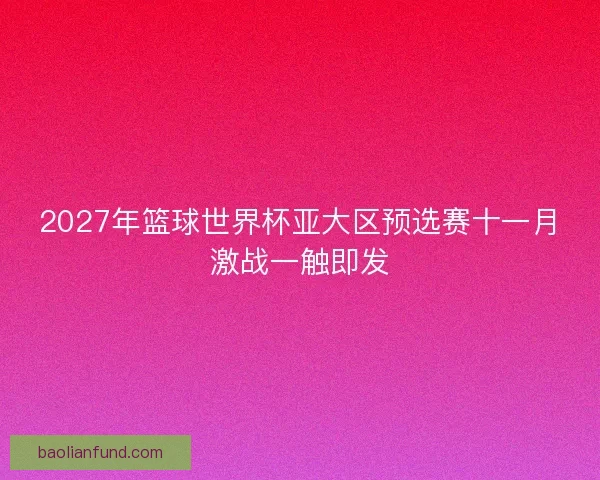 2027年篮球世界杯亚大区预选赛十一月激战一触即发