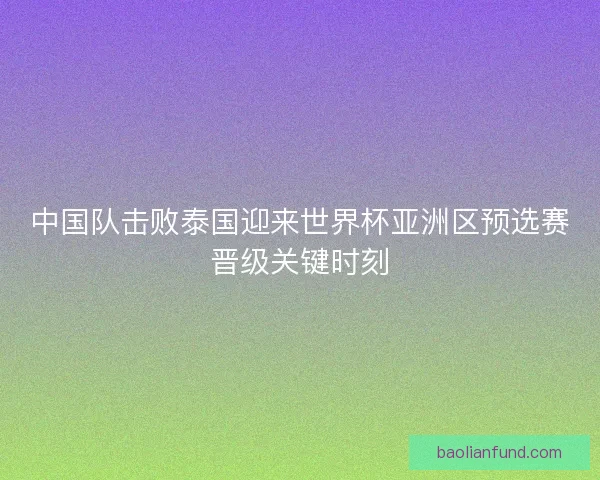 中国队击败泰国迎来世界杯亚洲区预选赛晋级关键时刻