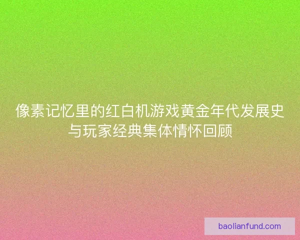 像素记忆里的红白机游戏黄金年代发展史与玩家经典集体情怀回顾 像素记忆里的红白机游戏黄金年代发展史与玩家经典集体情怀回顾