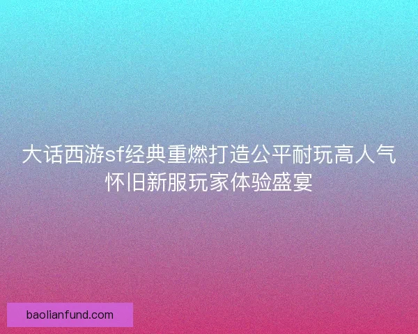 大话西游sf经典重燃打造公平耐玩高人气怀旧新服玩家体验盛宴