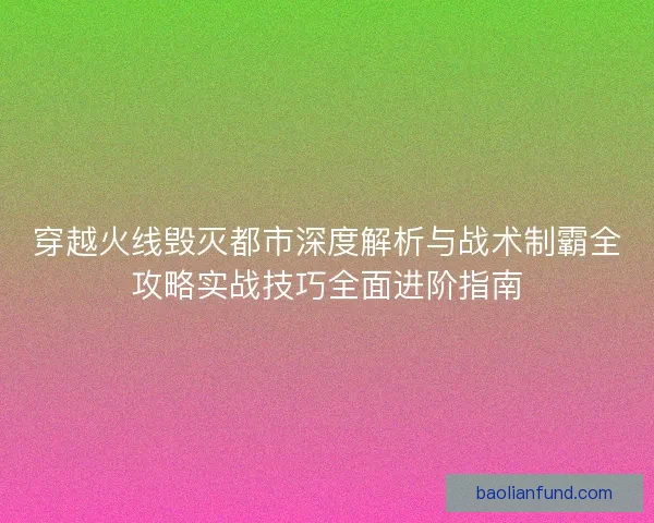 穿越火线毁灭都市深度解析与战术制霸全攻略实战技巧全面进阶指南