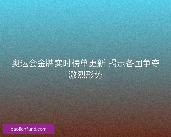 奥运会金牌实时榜单更新 揭示各国争夺激烈形势