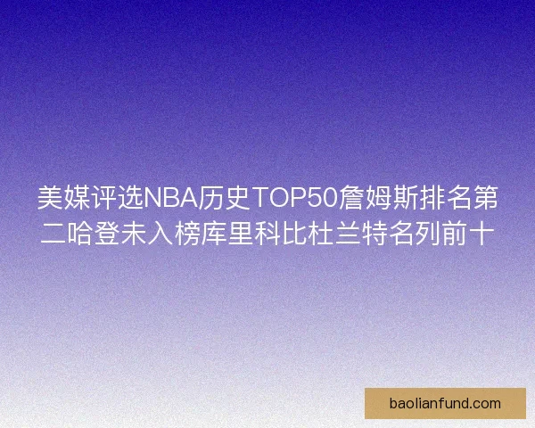 美媒评选NBA历史TOP50詹姆斯排名第二哈登未入榜库里科比杜兰特名列前十