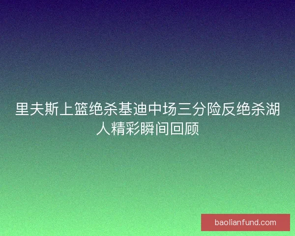 里夫斯上篮绝杀基迪中场三分险反绝杀湖人精彩瞬间回顾
