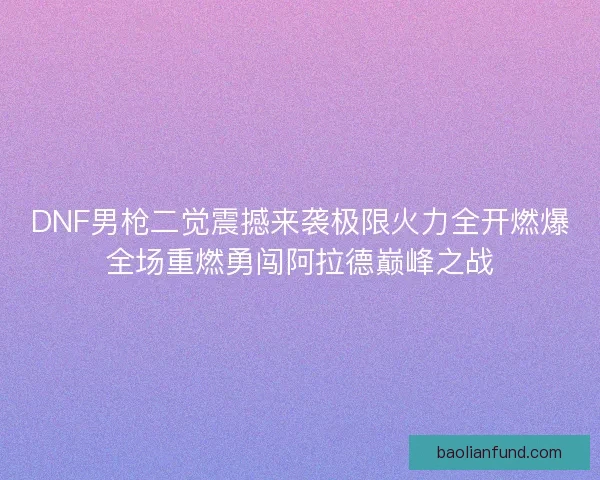 DNF男枪二觉震撼来袭极限火力全开燃爆全场重燃勇闯阿拉德巅峰之战 DNF男枪二觉震撼来袭极限火力全开燃爆全场重燃勇闯阿拉德巅峰之战