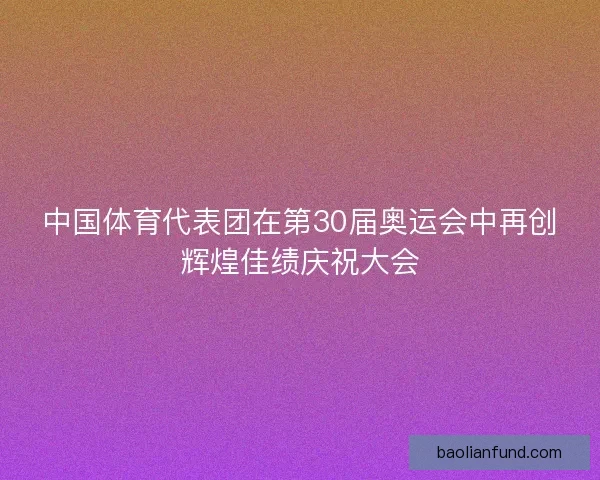 中国体育代表团在第30届奥运会中再创辉煌佳绩庆祝大会