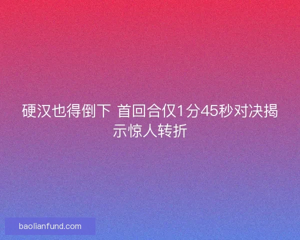 硬汉也得倒下 首回合仅1分45秒对决揭示惊人转折