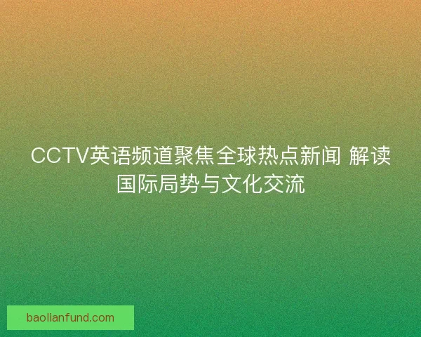 CCTV英语频道聚焦全球热点新闻 解读国际局势与文化交流