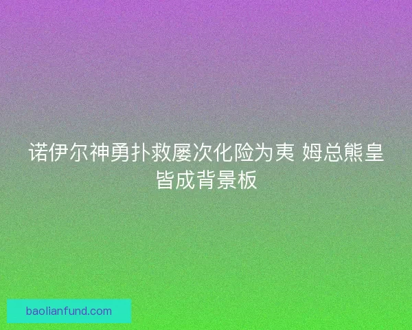 诺伊尔神勇扑救屡次化险为夷 姆总熊皇皆成背景板