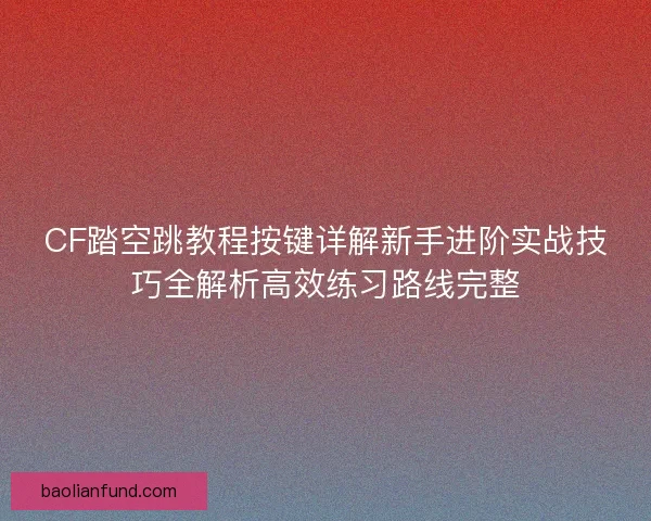 CF踏空跳教程按键详解新手进阶实战技巧全解析高效练习路线完整