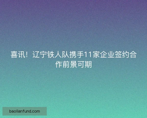 喜讯!辽宁铁人队携手11家企业签约合作前景可期 喜讯!辽宁铁人队携手11家企业签约合作前景可期
