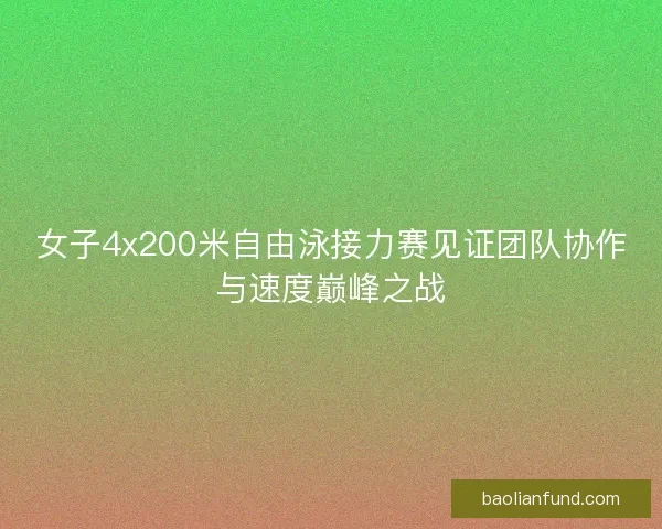女子4x200米自由泳接力赛见证团队协作与速度巅峰之战 女子4x200米自由泳接力赛见证团队协作与速度巅峰之战