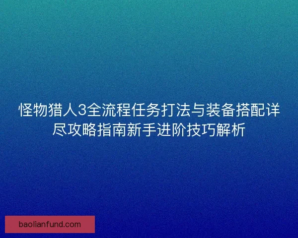 怪物猎人3全流程任务打法与装备搭配详尽攻略指南新手进阶技巧解析 怪物猎人3全流程任务打法与装备搭配详尽攻略指南新手进阶技巧解析