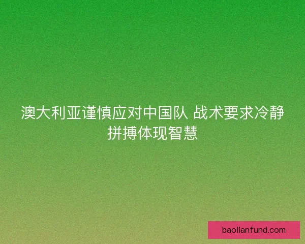 澳大利亚谨慎应对中国队 战术要求冷静拼搏体现智慧