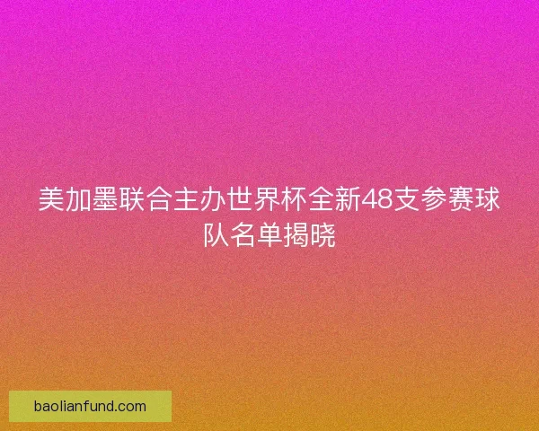 美加墨联合主办世界杯全新48支参赛球队名单揭晓