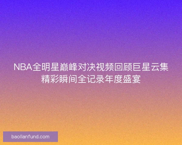 NBA全明星巅峰对决视频回顾巨星云集精彩瞬间全记录年度盛宴