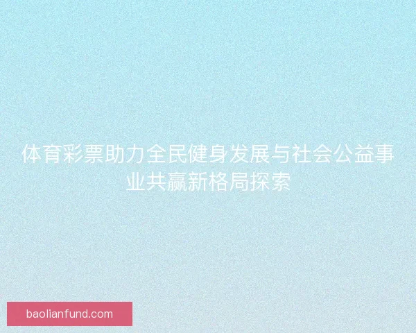 体育彩票助力全民健身发展与社会公益事业共赢新格局探索