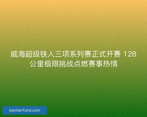 威海超级铁人三项系列赛正式开赛 128公里极限挑战点燃赛事热情 威海超级铁人三项系列赛正式开赛 128公里极限挑战点燃赛事热情