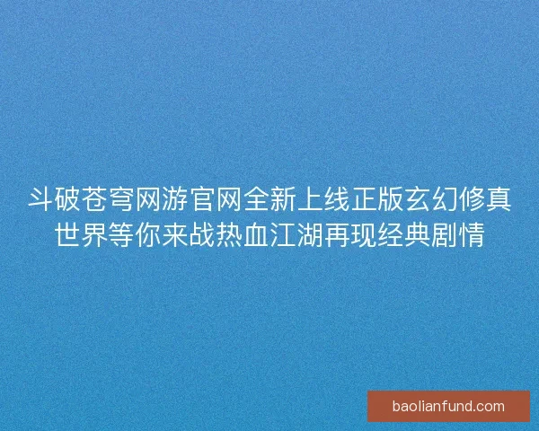 斗破苍穹网游官网全新上线正版玄幻修真世界等你来战热血江湖再现经典剧情 斗破苍穹网游官网全新上线正版玄幻修真世界等你来战热血江湖再现经典剧情