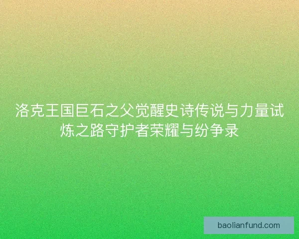 洛克王国巨石之父觉醒史诗传说与力量试炼之路守护者荣耀与纷争录 洛克王国巨石之父觉醒史诗传说与力量试炼之路守护者荣耀与纷争录