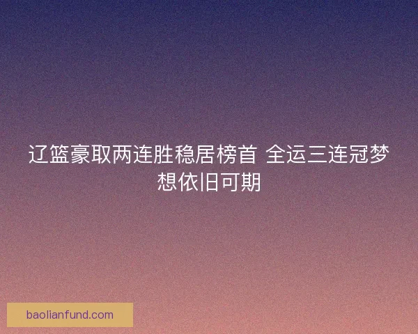 辽篮豪取两连胜稳居榜首 全运三连冠梦想依旧可期 辽篮豪取两连胜稳居榜首 全运三连冠梦想依旧可期