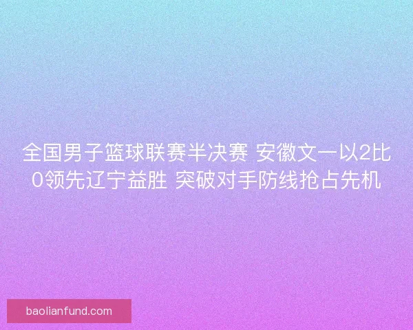 全国男子篮球联赛半决赛 安徽文一以2比0领先辽宁益胜 突破对手防线抢占先机 全国男子篮球联赛半决赛 安徽文一以2比0领先辽宁益胜 突破对手防线抢占先机