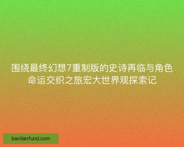 围绕最终幻想7重制版的史诗再临与角色命运交织之旅宏大世界观探索记 围绕最终幻想7重制版的史诗再临与角色命运交织之旅宏大世界观探索记