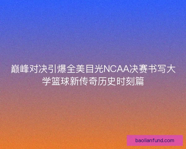 巅峰对决引爆全美目光NCAA决赛书写大学篮球新传奇历史时刻篇 巅峰对决引爆全美目光NCAA决赛书写大学篮球新传奇历史时刻篇