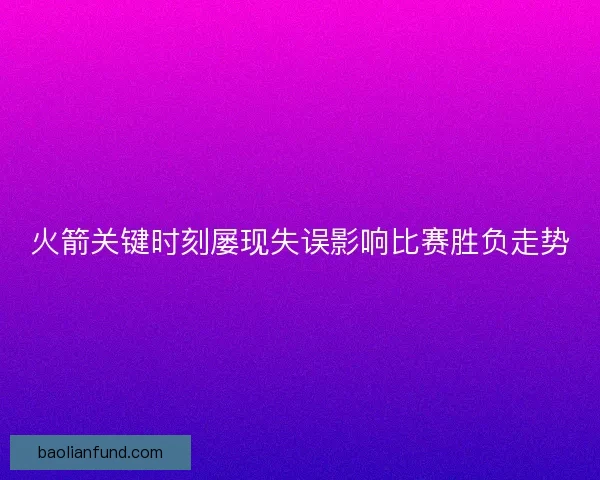 火箭关键时刻屡现失误影响比赛胜负走势