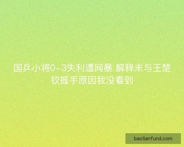 国乒小将0-3失利遭网暴 解释未与王楚钦握手原因我没看到