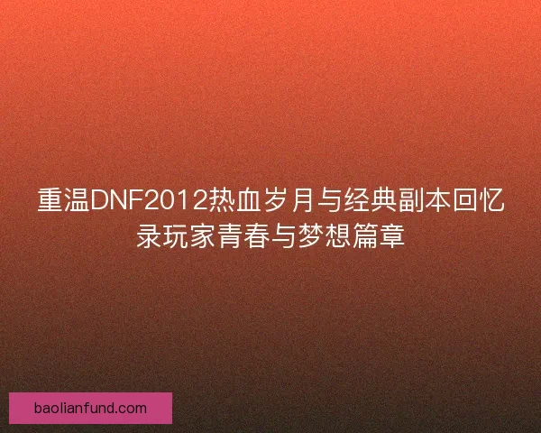 重温DNF2012热血岁月与经典副本回忆录玩家青春与梦想篇章 重温DNF2012热血岁月与经典副本回忆录玩家青春与梦想篇章