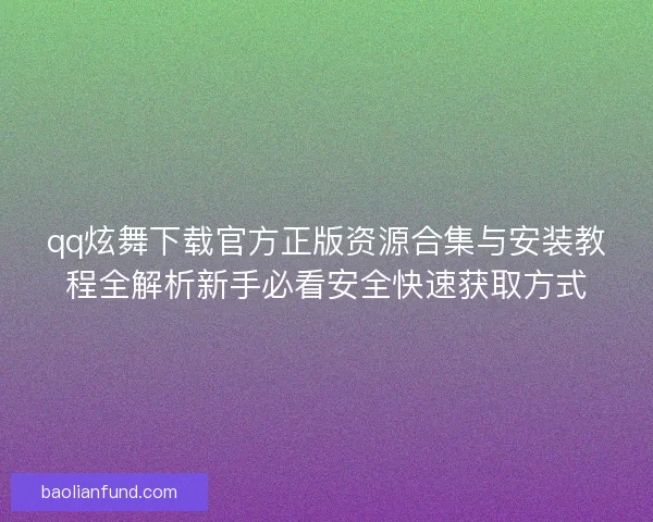 qq炫舞下载官方正版资源合集与安装教程全解析新手必看安全快速获取方式