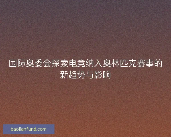 国际奥委会探索电竞纳入奥林匹克赛事的新趋势与影响 国际奥委会探索电竞纳入奥林匹克赛事的新趋势与影响