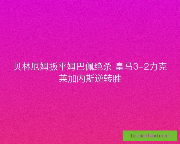 贝林厄姆扳平姆巴佩绝杀 皇马3-2力克莱加内斯逆转胜 贝林厄姆扳平姆巴佩绝杀 皇马3-2力克莱加内斯逆转胜
