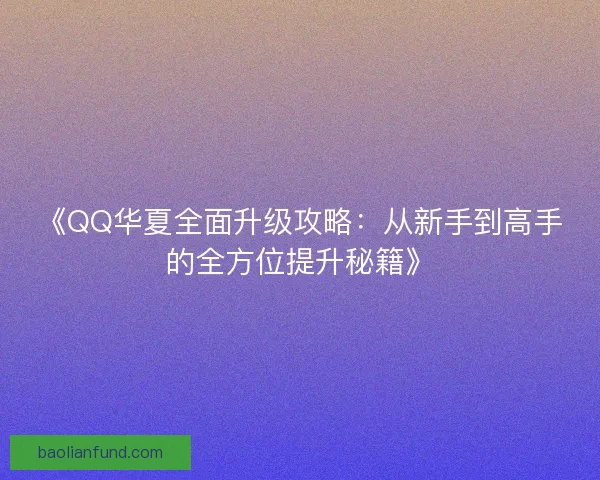 《QQ华夏全面升级攻略:从新手到高手的全方位提升秘籍》 《QQ华夏全面升级攻略:从新手到高手的全方位提升秘籍》