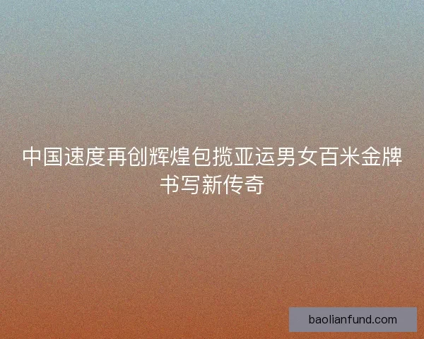 中国速度再创辉煌包揽亚运男女百米金牌书写新传奇 中国速度再创辉煌包揽亚运男女百米金牌书写新传奇