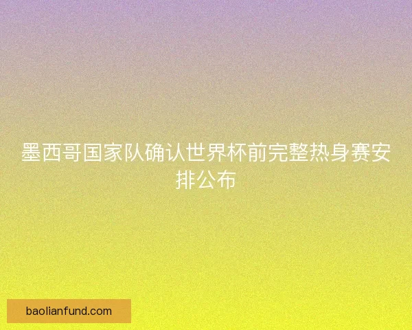 墨西哥国家队确认世界杯前完整热身赛安排公布 墨西哥国家队确认世界杯前完整热身赛安排公布
