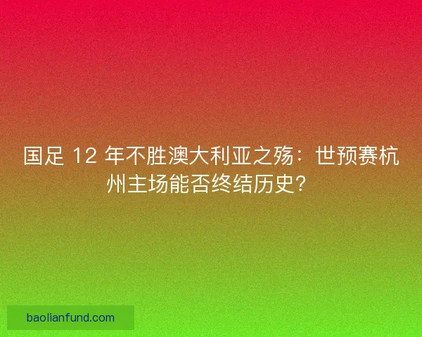 国足 12 年不胜澳大利亚之殇：世预赛杭州主场能否终结历史？