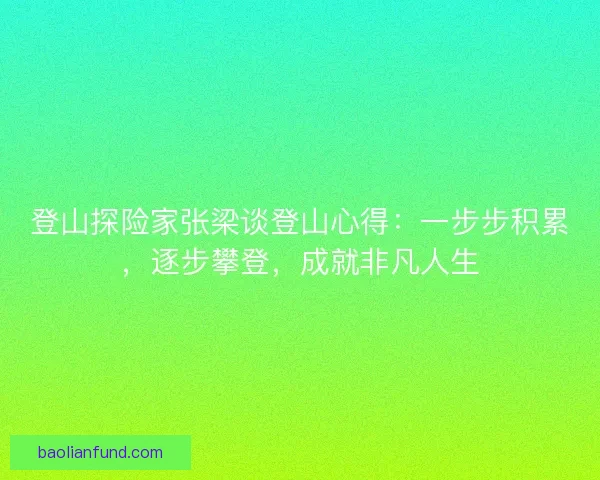 登山探险家张梁谈登山心得:一步步积累,逐步攀登,成就非凡人生 登山探险家张梁谈登山心得:一步步积累,逐步攀登,成就非凡人生